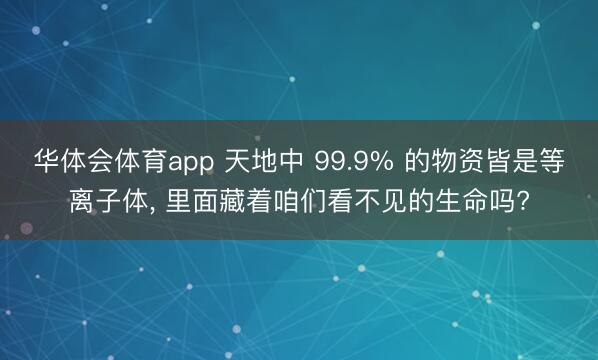 华体会体育app 天地中 99.9% 的物资皆是等离子体， 里面藏着咱们看不见的生命吗?